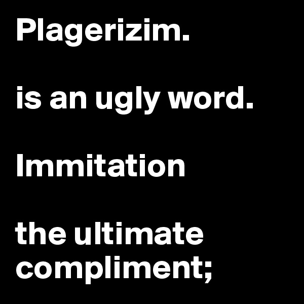 Plagerizim.              

is an ugly word.

Immitation

the ultimate compliment;