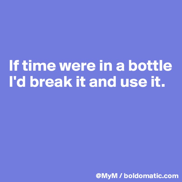 


If time were in a bottle I'd break it and use it.




