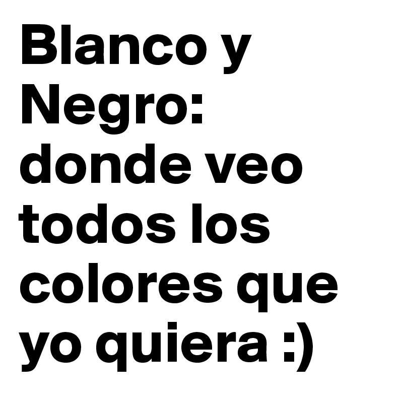 Blanco y
Negro: 
donde veo todos los colores que yo quiera :)
