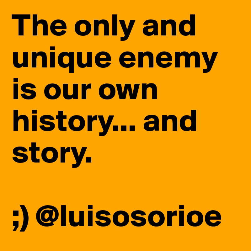 The only and unique enemy is our own history... and story. 

;) @luisosorioe