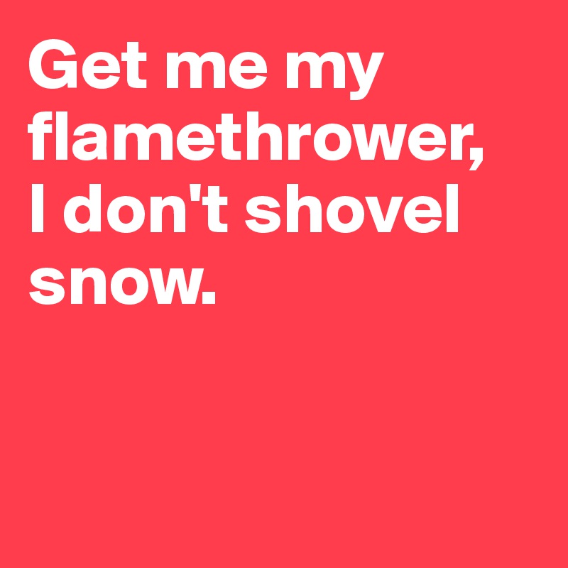 Get me my flamethrower, 
I don't shovel snow.


