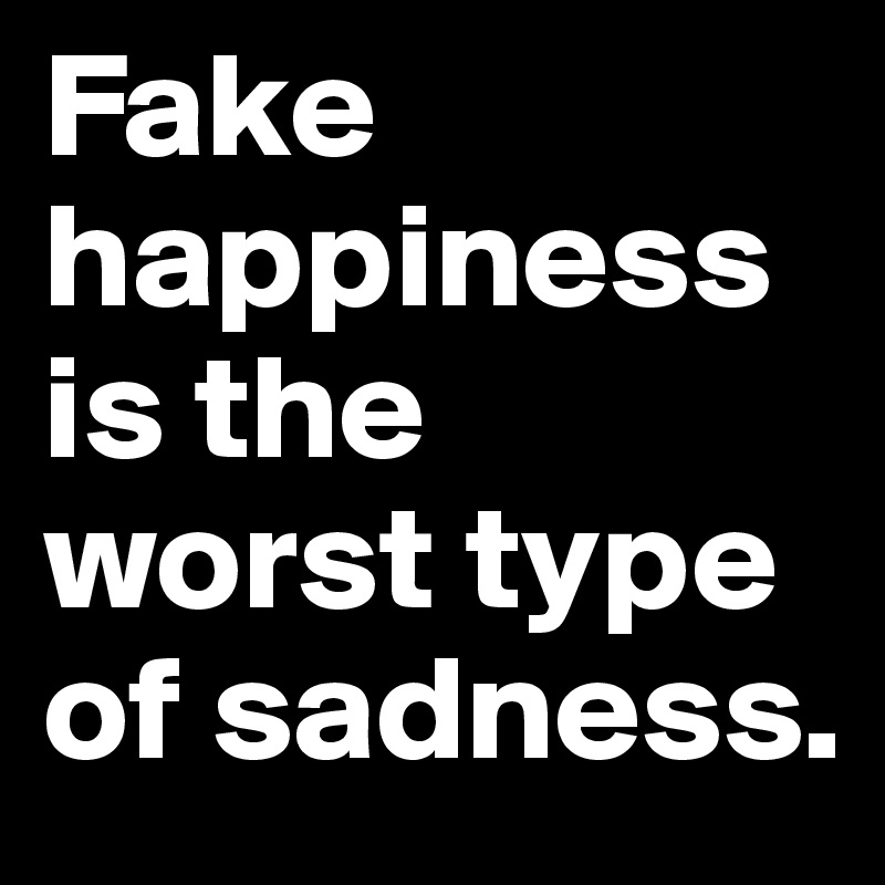 Fake happiness is the worst type of sadness.