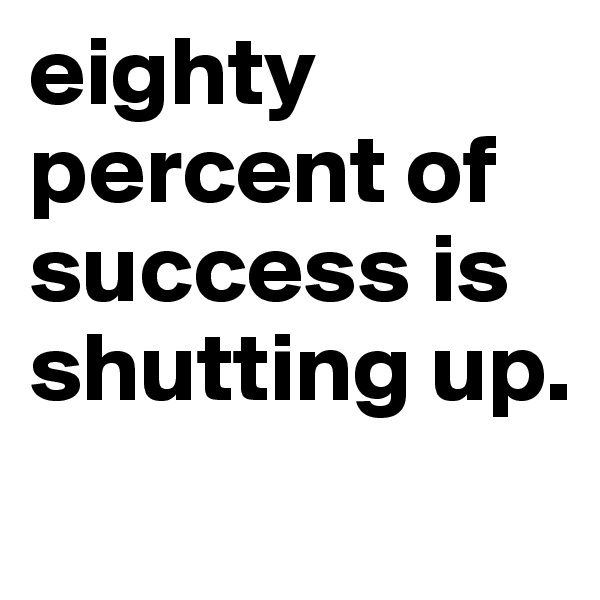 eighty percent of success is shutting up. 
