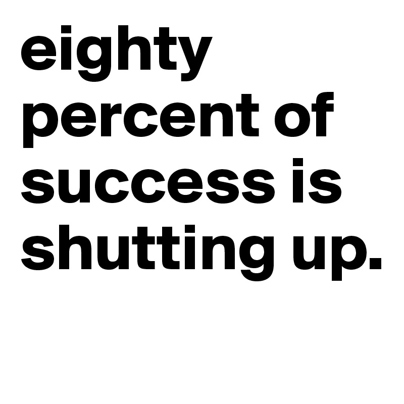 eighty percent of success is shutting up. 

