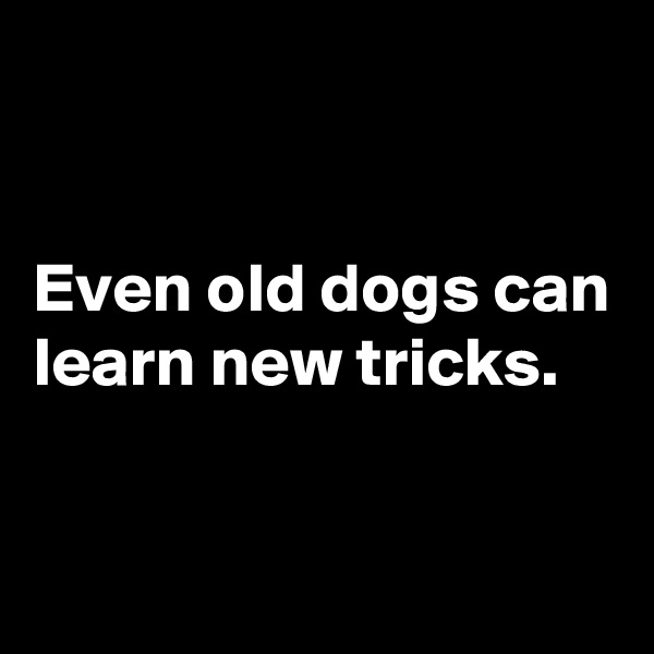 


Even old dogs can learn new tricks.

