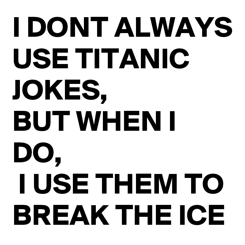 I DONT ALWAYS USE TITANIC JOKES, 
BUT WHEN I DO,
 I USE THEM TO BREAK THE ICE 