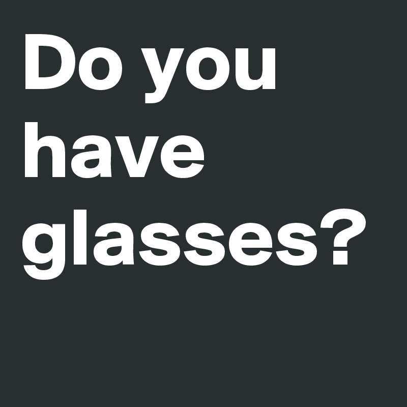 Do you have glasses?