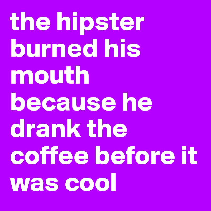 the hipster burned his mouth because he drank the coffee before it was cool