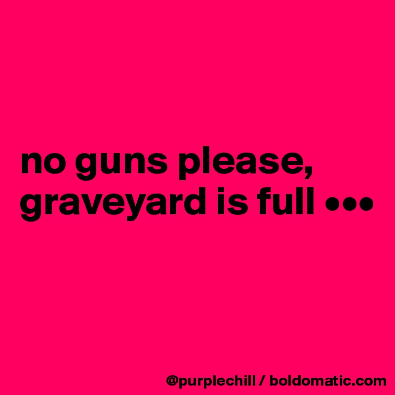 


no guns please, graveyard is full •••


