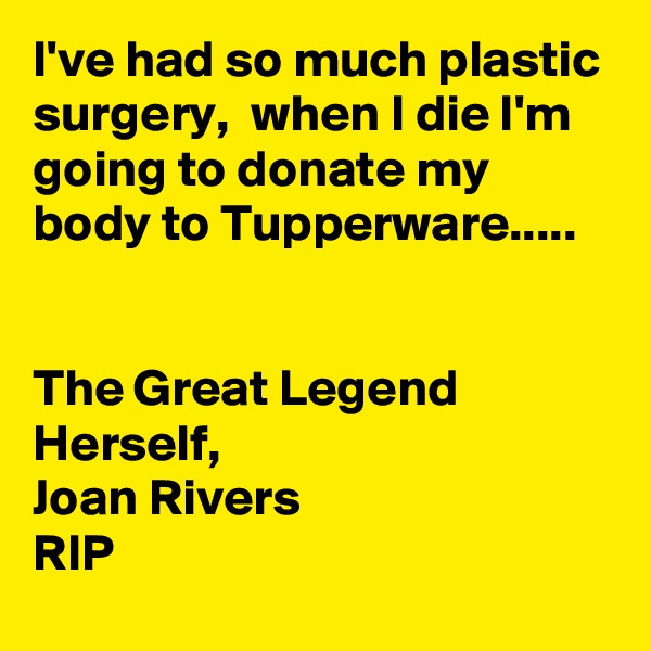 I've had so much plastic surgery,  when I die I'm going to donate my body to Tupperware.....


The Great Legend Herself,  
Joan Rivers
RIP