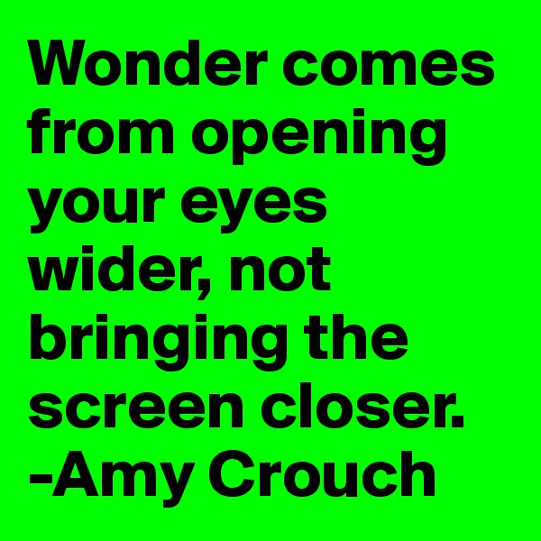 Wonder comes from opening your eyes wider, not bringing the screen closer.
-Amy Crouch