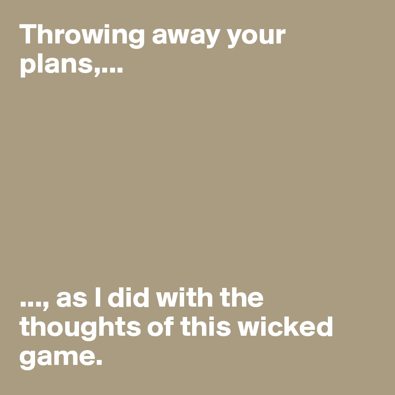 Throwing away your plans,...







..., as I did with the thoughts of this wicked game. 