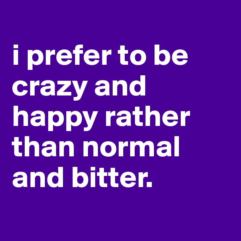 
i prefer to be crazy and happy rather than normal and bitter.
