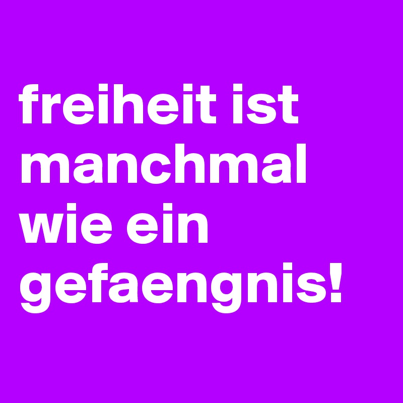 
freiheit ist manchmal wie ein gefaengnis!       
                                