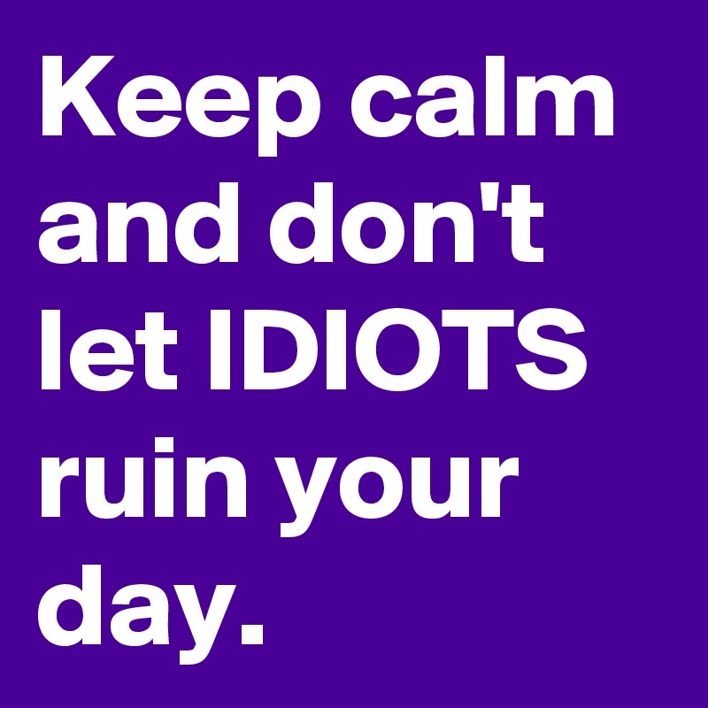 Keep calm and don't let IDIOTS ruin your day.