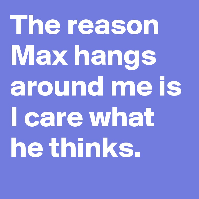 The reason Max hangs around me is I care what he thinks.