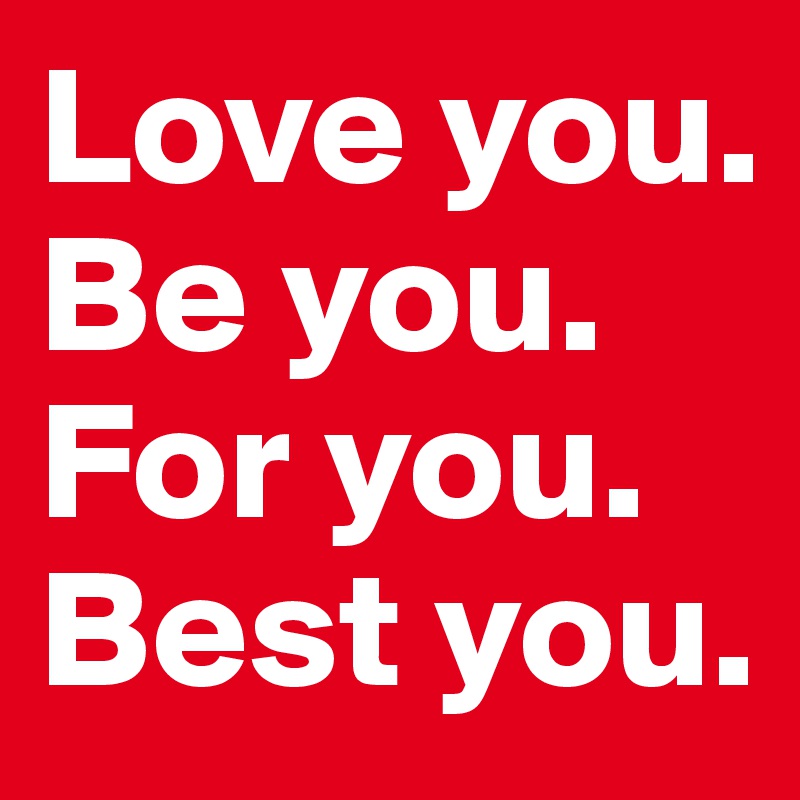 Love you. Be you. For you. Best you. 
