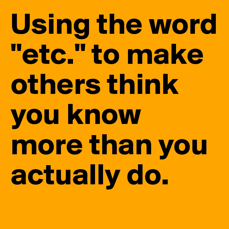 Using the word "etc." to make others think you know more than you actually do.