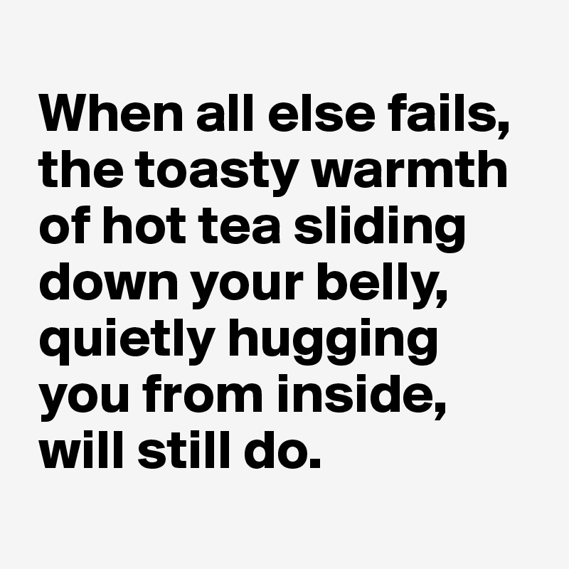  
 When all else fails, 
 the toasty warmth 
 of hot tea sliding 
 down your belly, 
 quietly hugging
 you from inside, 
 will still do.
