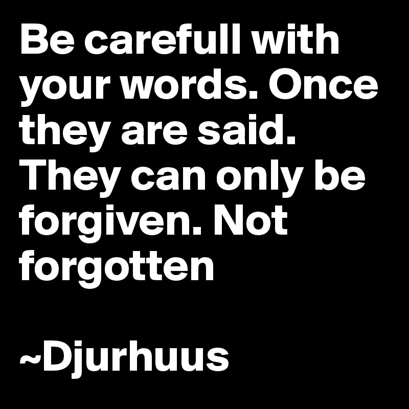 Be carefull with your words. Once they are said. They can only be forgiven. Not forgotten

~Djurhuus