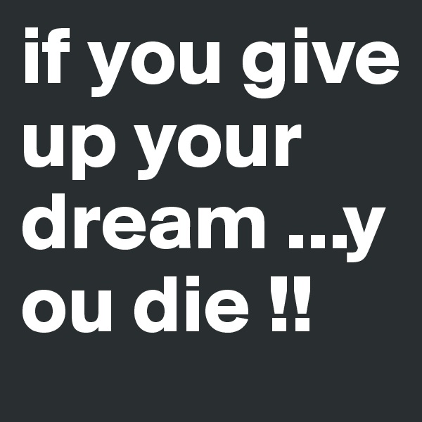 if you give up your dream ...you die !!