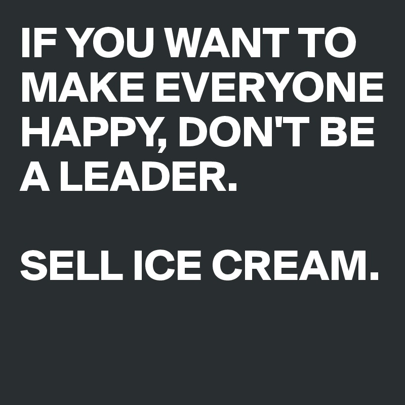 IF YOU WANT TO MAKE EVERYONE HAPPY, DON'T BE A LEADER.

SELL ICE CREAM.

