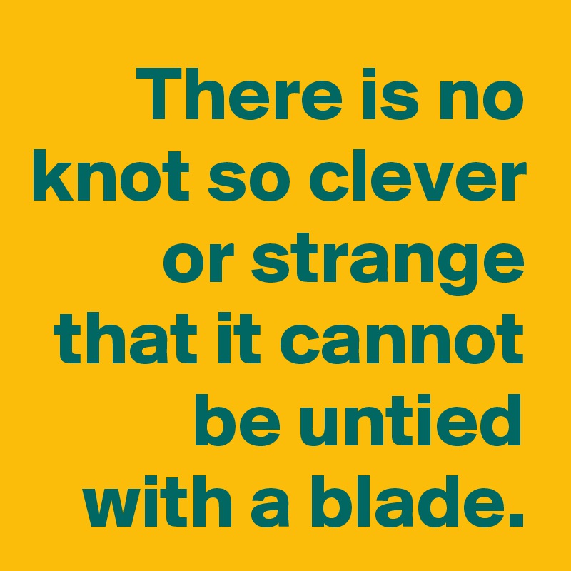 There is no knot so clever or strange
that it cannot be untied with a blade.