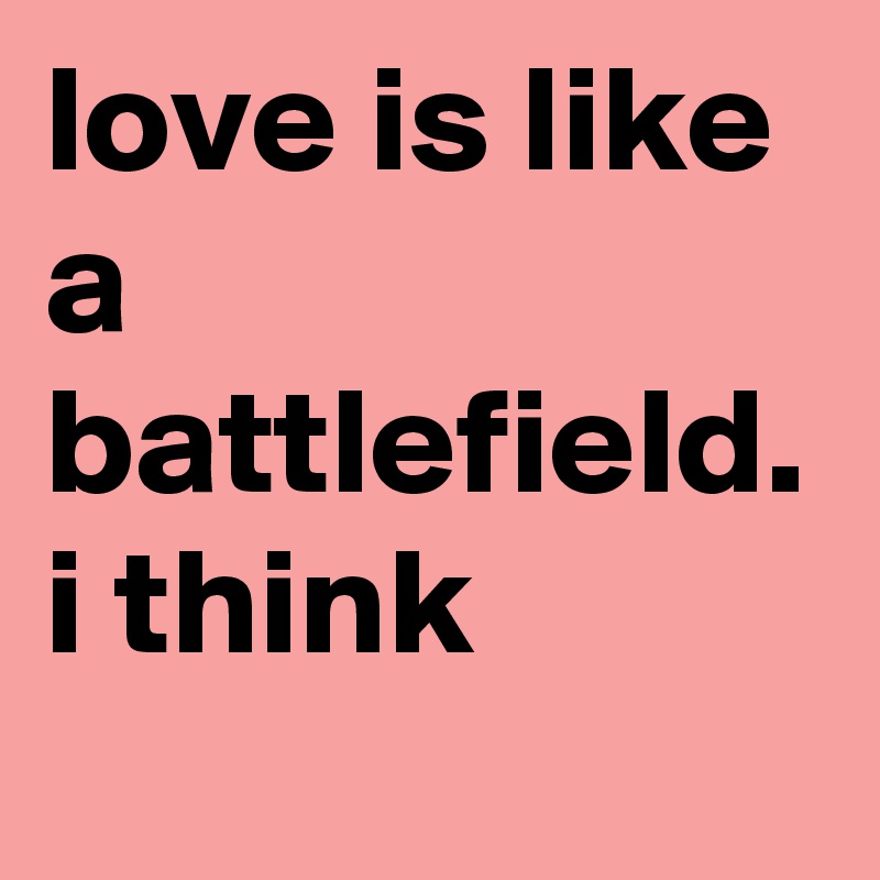 love is like a battlefield. i think