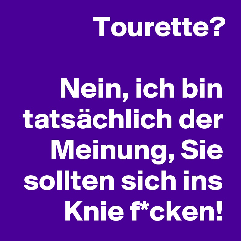Tourette?

Nein, ich bin tatsächlich der Meinung, Sie sollten sich ins Knie f*cken!