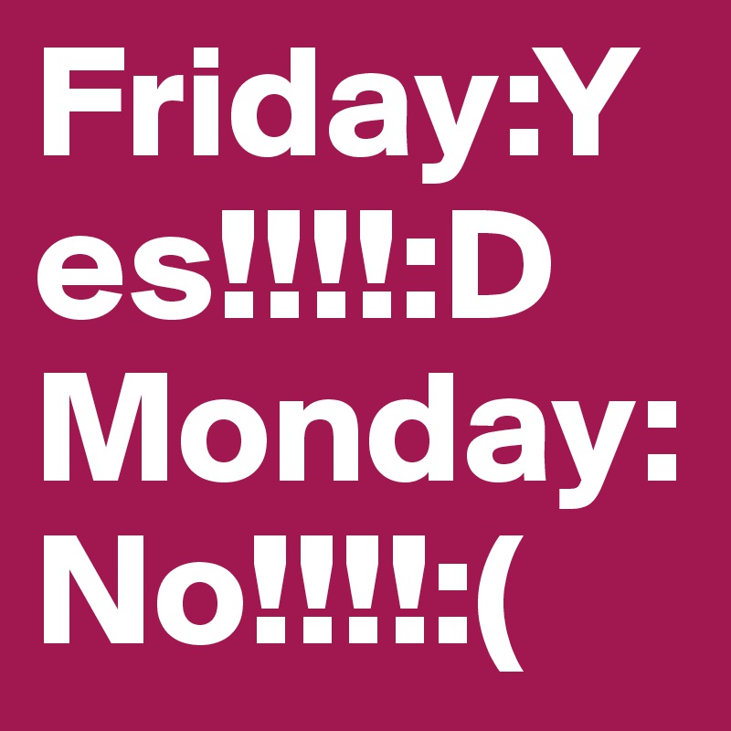 Friday:Yes!!!!:D
Monday: No!!!!:(