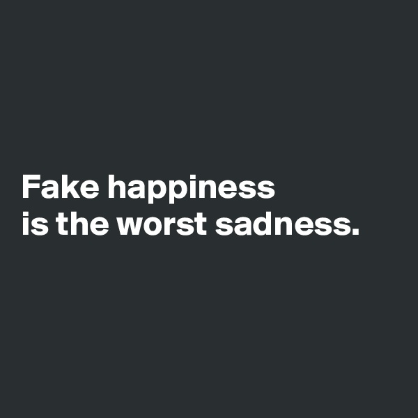 



Fake happiness
is the worst sadness.




