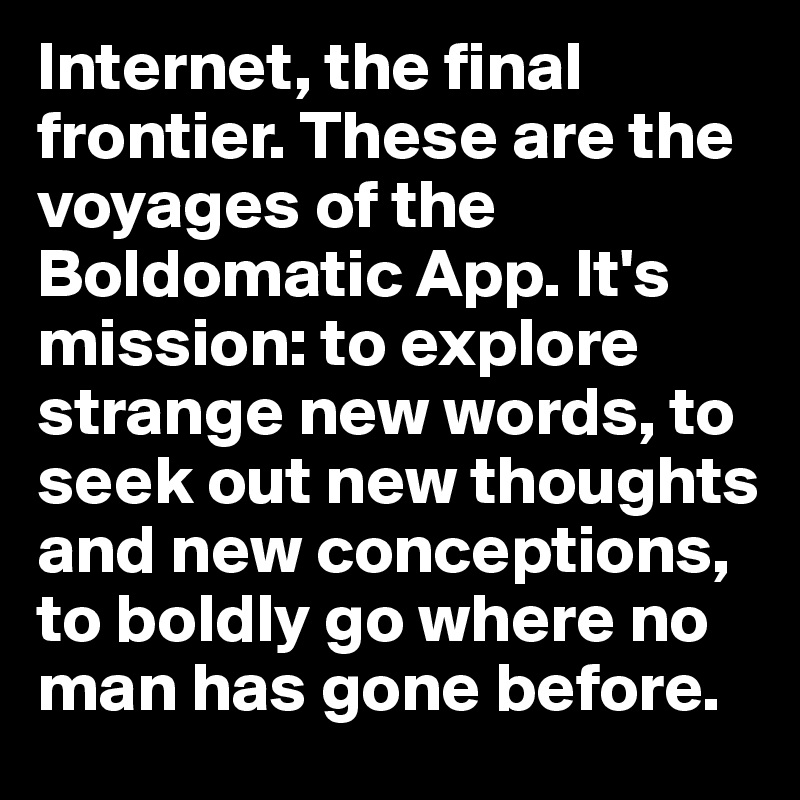 Internet, the final frontier. These are the voyages of the Boldomatic App. It's mission: to explore strange new words, to seek out new thoughts and new conceptions, to boldly go where no man has gone before.