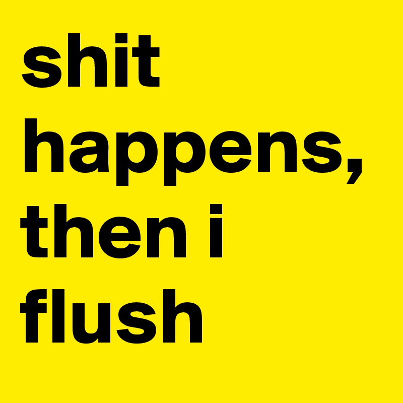 shit happens, then i flush