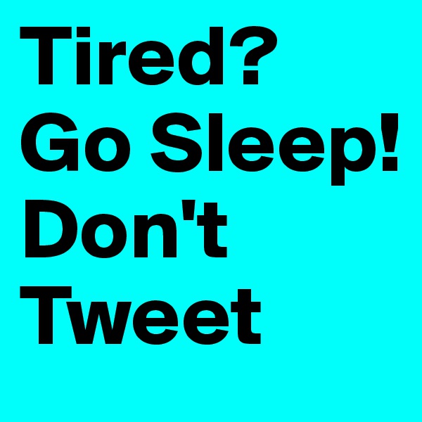 Tired?
Go Sleep!
Don't Tweet