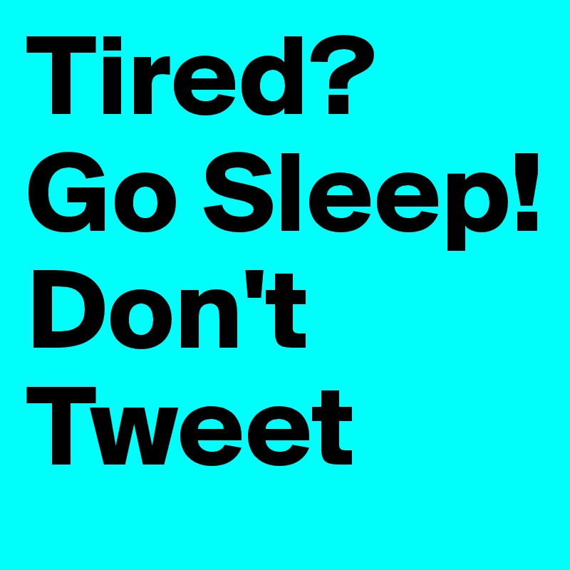 Tired?
Go Sleep!
Don't Tweet