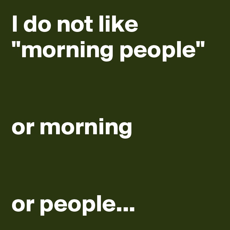 I do not like "morning people"


or morning


or people...