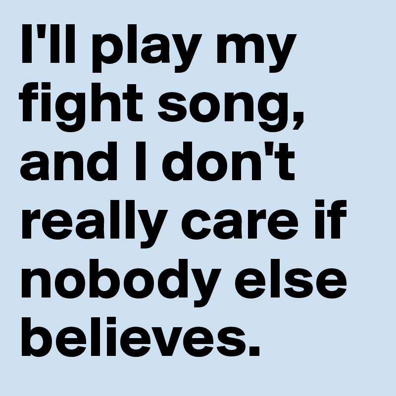 I'll play my fight song, and I don't really care if nobody else believes.