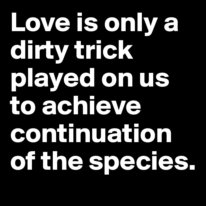 Love is only a dirty trick played on us to achieve continuation of the species.