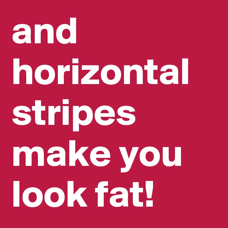 and horizontal stripes make you look fat!