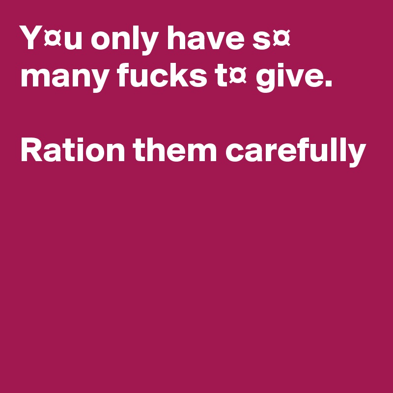 Y¤u only have s¤ many fucks t¤ give.

Ration them carefully




