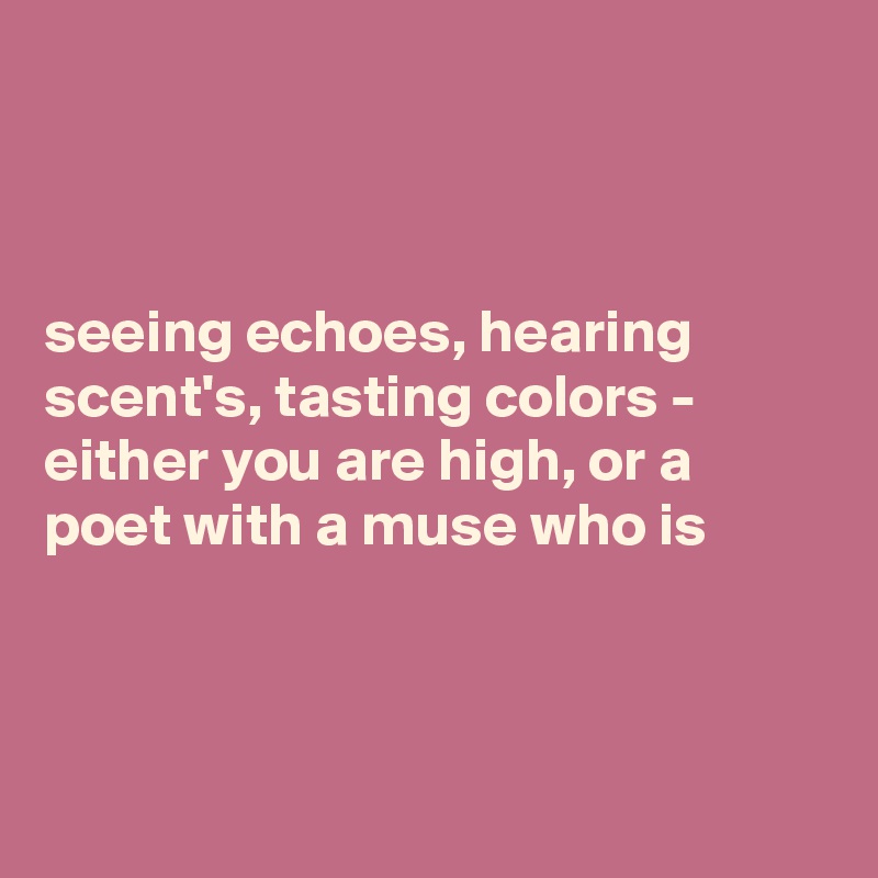 



seeing echoes, hearing scent's, tasting colors - either you are high, or a poet with a muse who is 



