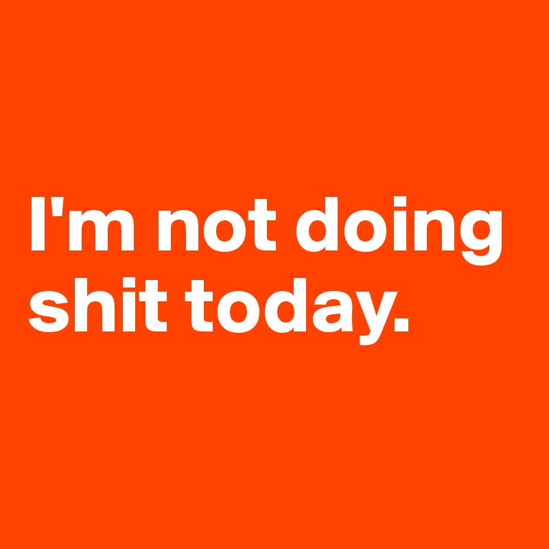 

I'm not doing shit today.

