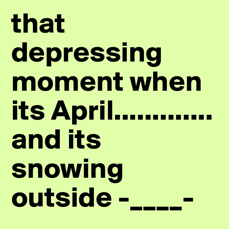 that depressing moment when its April.............
and its snowing outside -____-