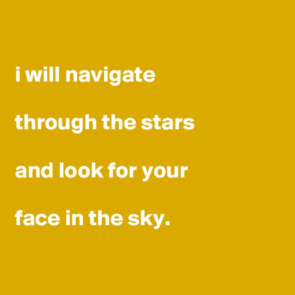 

i will navigate

through the stars

and look for your

face in the sky.

