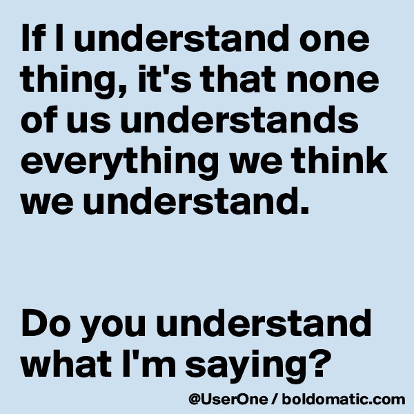 If I understand one thing, it's that none of us understands everything we think we understand.


Do you understand what I'm saying?