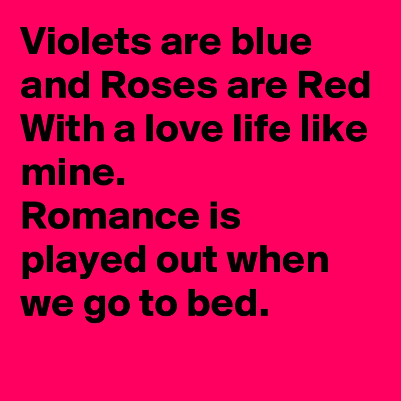 Violets are blue and Roses are Red 
With a love life like mine.
Romance is played out when we go to bed. 

