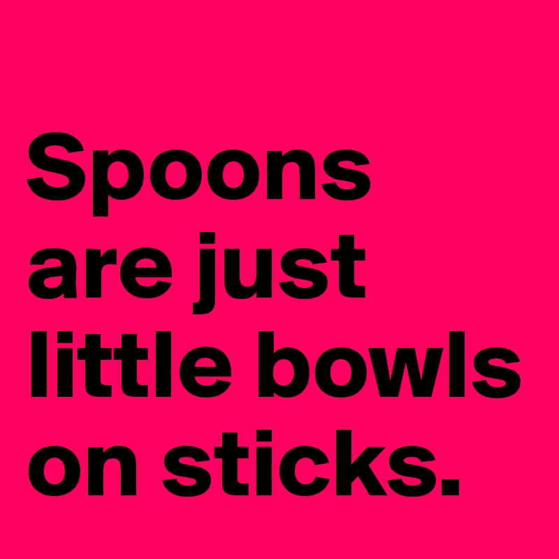 
Spoons are just little bowls on sticks. 