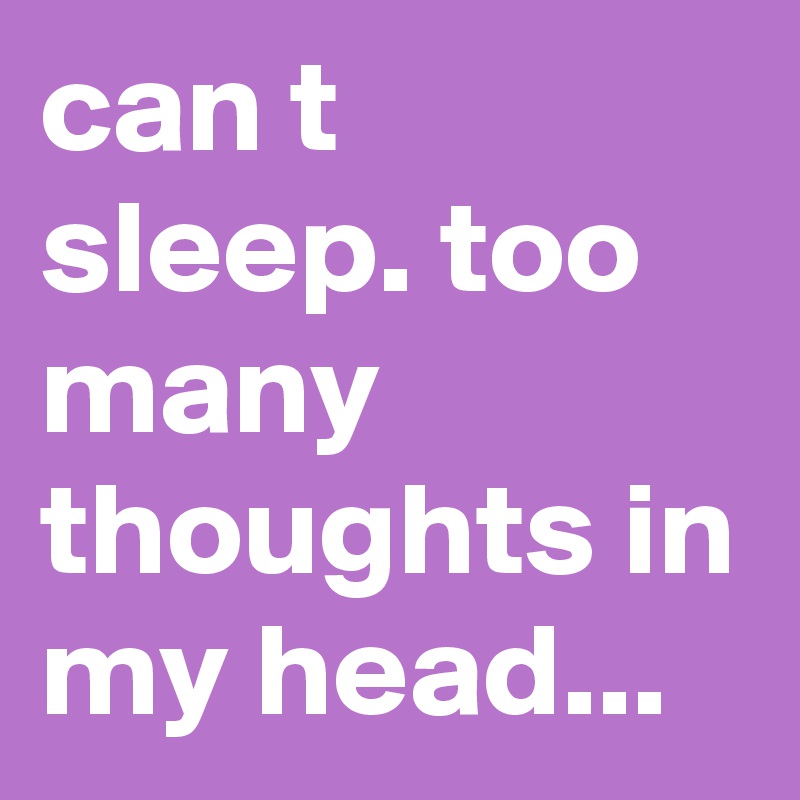 can t sleep. too many thoughts in my head...