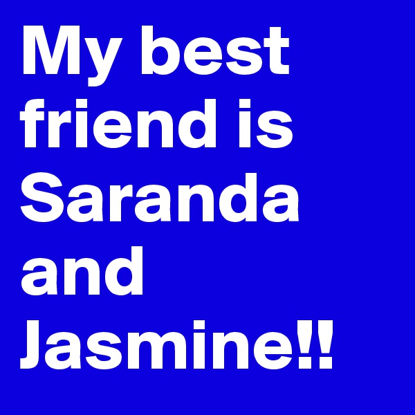 My best friend is Saranda and Jasmine!!
