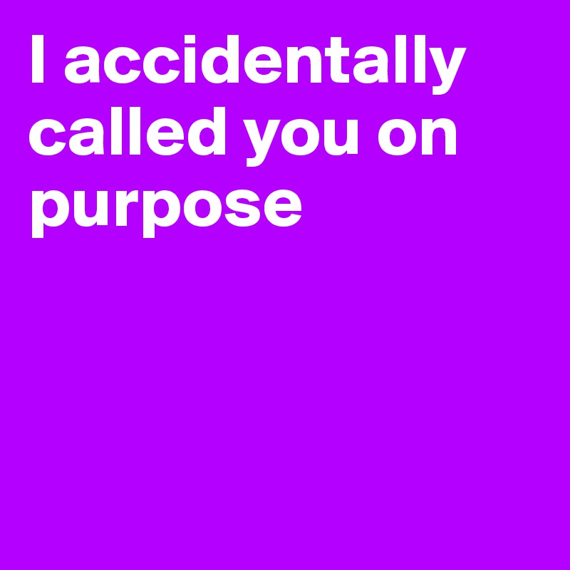 I accidentally called you on purpose 




